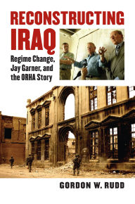 Reconstructing Iraq: Regime Change, Jay Garner, and the ORHA Story