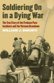 Title: Soldiering On in a Dying War: The True Story of the Firebase Pace Incidents and the Vietnam Drawdown, Author: William J. Shkurti