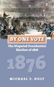Title: By One Vote: The Disputed Presidential Election of 1876, Author: Michael F. Holt