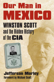 Title: Our Man in Mexico: Winston Scott and the Hidden History of the CIA, Author: Jefferson  Morley