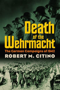 Title: Death of the Wehrmacht: The German Campaigns of 1942, Author: Robert M. Citino