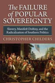 Title: The Failure of Popular Sovereignty: Slavery, Manifest Destiny, and the Radicalization of Southern Politics, Author: Christopher Childers