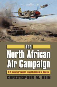 Title: The North African Air Campaign: U.S. Army Forces from El Alamein to Salerno, Author: Christopher M. Rein