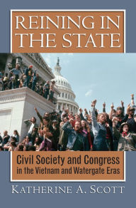 Title: Reining in the State: Civil Society and Congress in the Vietnam and Watergate Era, Author: Katherine A. Scott