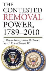 Title: The Contested Removal Power, 1789-2010, Author: J. David Alvis