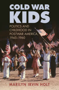 Title: Cold War Kids: Politics and Childhood in Postwar America, 19451960, Author: Marilyn Irvin Holt