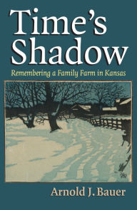 Title: Time's Shadow: Remembering a Family Farm in Kansas, Author: Arnold J. Bauer