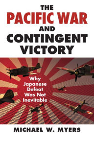 Title: The Pacific War and Contingent Victory: Why Japanese Defeat Was Not Inevitable, Author: Michael Myers
