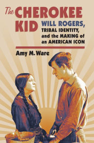 Title: The Cherokee Kid: Will Rogers, Tribal Identity, and the Making of an American Icon, Author: Amy M. Ware