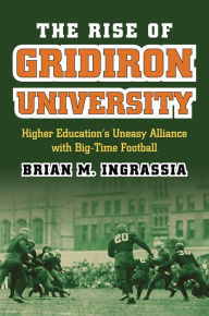Title: The Rise of Gridiron University: Higher Education's Uneasy Alliance with Big-Time Football, Author: Brian M. Ingrassia