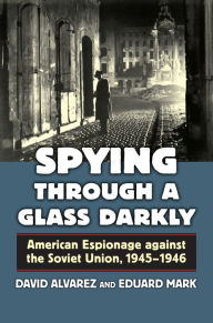 Title: Spying Through a Glass Darkly: American Espionage against the Soviet Union, 1945-1946, Author: David Alvarez