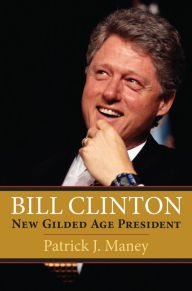 Title: Bill Clinton: New Gilded Age President, Author: Patrick J. Maney