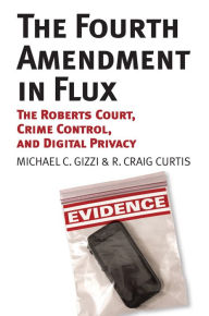Title: The Fourth Amendment in Flux: The Roberts Court, Crime Control, and Digital Privacy, Author: Michael C. Gizzi