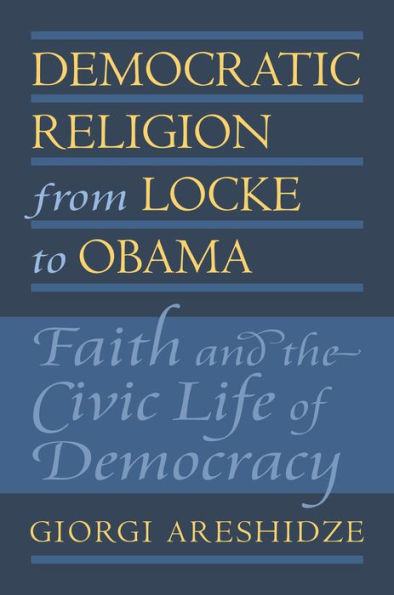 Democratic Religion from Locke to Obama: Faith and the Civic Life of Democracy