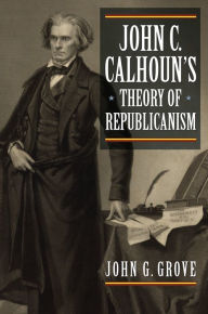Title: John C. Calhoun's Theory of Republicanism, Author: John G. Grove