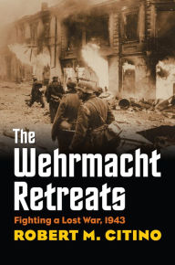 Title: The Wehrmacht Retreats: Fighting a Lost War, 1943, Author: Robert M. Citino
