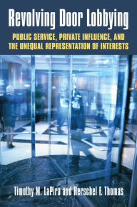Title: Revolving Door Lobbying: Public Service, Private Influence, and the Unequal Representation of Interests, Author: Timothy M. LaPira
