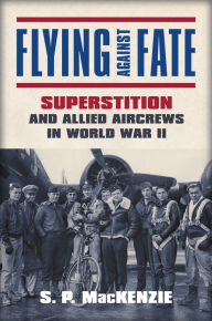 Title: Flying against Fate: Superstition and Allied Aircrews in World War II, Author: S. P. Mackenzie