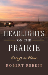 Title: Headlights on the Prairie: Essays on Home, Author: Robert Rebein