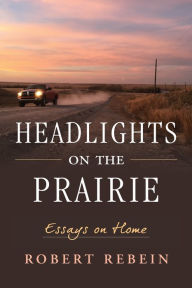 Title: Headlights on the Prairie: Essays on Home, Author: Robert Rebein