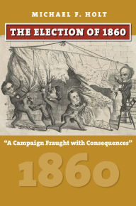 Title: The Election of 1860: A Campaign Fraught with Consequences, Author: Michael F. Holt