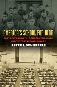 Title: America's School for War: Fort Leavenworth, Officer Education, and Victory in World War II, Author: Peter J. Schifferle