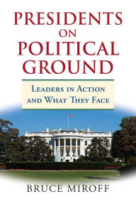 Title: Presidents on Political Ground: Leaders in Action and What They Face, Author: Bruce Miroff