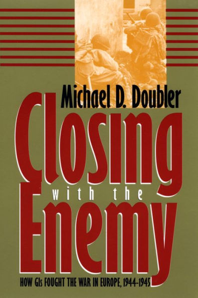 Closing with the Enemy: How GIs Fought the War in Europe, 1944-1945