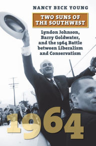 Title: Two Suns of the Southwest: Lyndon Johnson, Barry Goldwater, and the 1964 Battle between Liberalism and Conservatism, Author: Nancy Beck Young