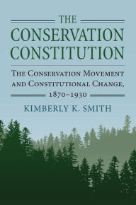 Title: The Conservation Constitution: The Conservation Movement and Constitutional Change, 1870-1930, Author: Kimberly K. Smith