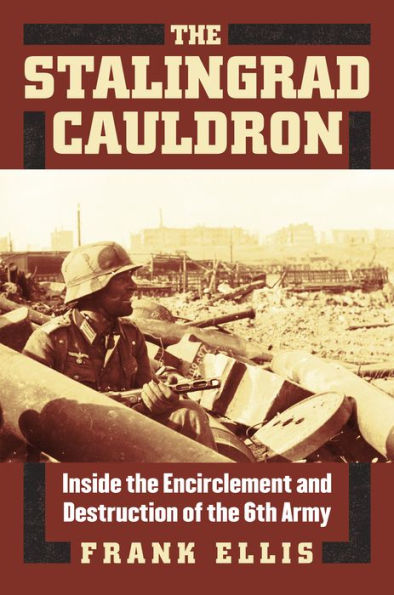 The Stalingrad Cauldron: Inside the Encirclement and Destruction of the 6th Army