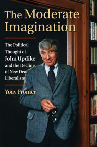 Title: The Moderate Imagination: The Political Thought of John Updike and the Decline of New Deal Liberalism, Author: Yoav Fromer