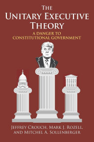 Title: The Unitary Executive Theory: A Danger to Constitutional Government, Author: Jeffrey P. Crouch