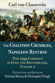Title: The Coalition Crumbles, Napoleon Returns: The 1799 Campaign in Italy and Switzerland, Volume 2, Author: Carl von Clausewitz
