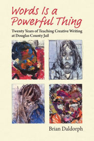 Title: Words Is a Powerful Thing: Twenty Years of Teaching Creative Writing at Douglas County Jail, Author: Brian Daldorph