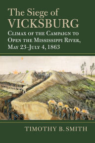 Title: The Siege of Vicksburg: Climax of the Campaign to Open the Mississippi River, May 23-July 4, 1863, Author: Timothy B. Smith
