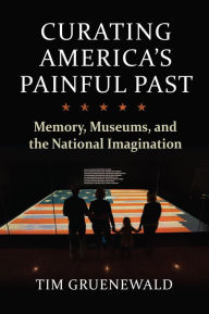 Title: Curating America's Painful Past: Memory, Museums, and the National Imagination, Author: Tim Gruenewald