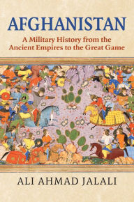 Title: Afghanistan: A Military History from the Ancient Empires to the Great Game, Author: Ali Ahmad Jalali