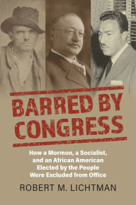 Title: Barred by Congress: How a Mormon, a Socialist, and an African American Elected by the People Were Excluded from Office, Author: Robert M. Lichtman