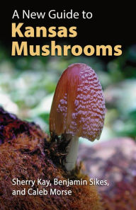 Title: A New Guide to Kansas Mushrooms, Author: Sherry Kay