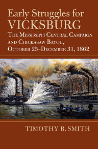 Title: Early Struggles for Vicksburg: The Mississippi Central Campaign and Chickasaw Bayou, October 25-December 31, 1862, Author: Timothy B. Smith