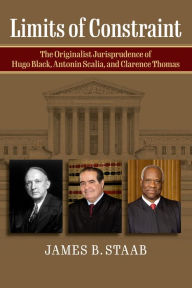 Title: Limits of Constraint: The Originalist Jurisprudence of Hugo Black, Antonin Scalia, and Clarence Thomas, Author: James B. Staab