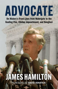 Title: Advocate: On History's Front Lines from Watergate to the Keating Five, Clinton Impeachment, and Benghazi, Author: James Hamilton