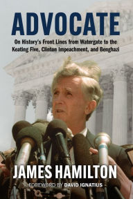 Title: Advocate: On History's Front Lines from Watergate to the Keating Five, Clinton Impeachment, and Benghazi, Author: James Hamilton