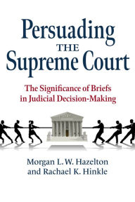 Title: Persuading the Supreme Court: The Significance of Briefs in Judicial Decision-Making, Author: Morgan L. W. Hazelton