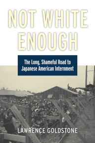 Title: Not White Enough: The Long, Shameful Road to Japanese American Internment, Author: Lawrence Goldstone