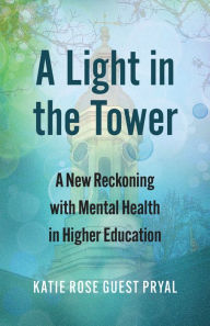 Title: A Light in the Tower: A New Reckoning with Mental Health in Higher Education, Author: Katie Rose Guest Pryal