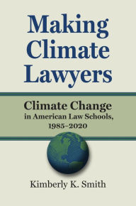 Title: Making Climate Lawyers: Climate Change in American Law Schools, 1985-2020, Author: Kimberly K. Smith