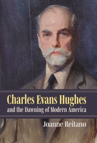 Title: Charles Evans Hughes and the Dawning of Modern America, Author: Joanne Reitano