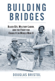 Title: Building Bridges: Black GIs, Military Labor, and the Fight for Equality in World War II, Author: Douglas Walter Bristol